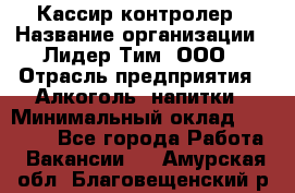 Кассир-контролер › Название организации ­ Лидер Тим, ООО › Отрасль предприятия ­ Алкоголь, напитки › Минимальный оклад ­ 35 000 - Все города Работа » Вакансии   . Амурская обл.,Благовещенский р-н